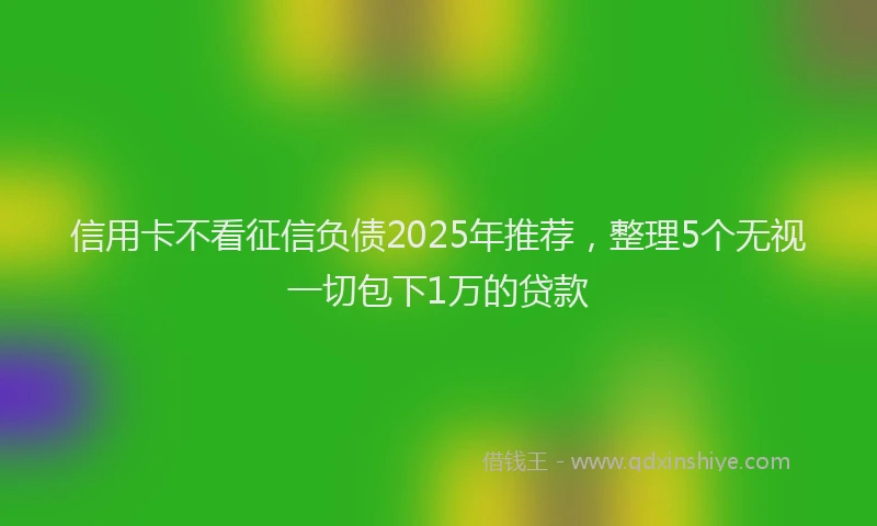信用卡不看征信负债2025年推荐，整理5个无视一切包下1万的贷款