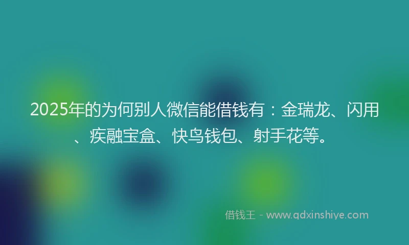 2025年的为何别人微信能借钱有：金瑞龙、闪用、疾融宝盒、快鸟钱包、射手花等。