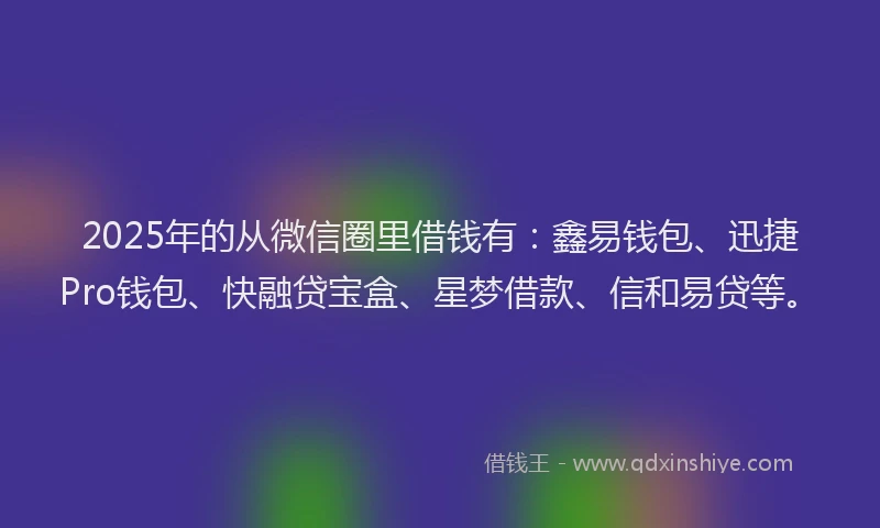 2025年的从微信圈里借钱有：鑫易钱包、迅捷Pro钱包、快融贷宝盒、星梦借款、信和易贷等。