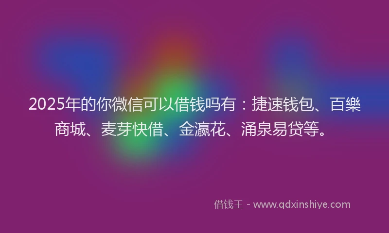 2025年的你微信可以借钱吗有：捷速钱包、百樂商城、麦芽快借、金瀛花、涌泉易贷等。