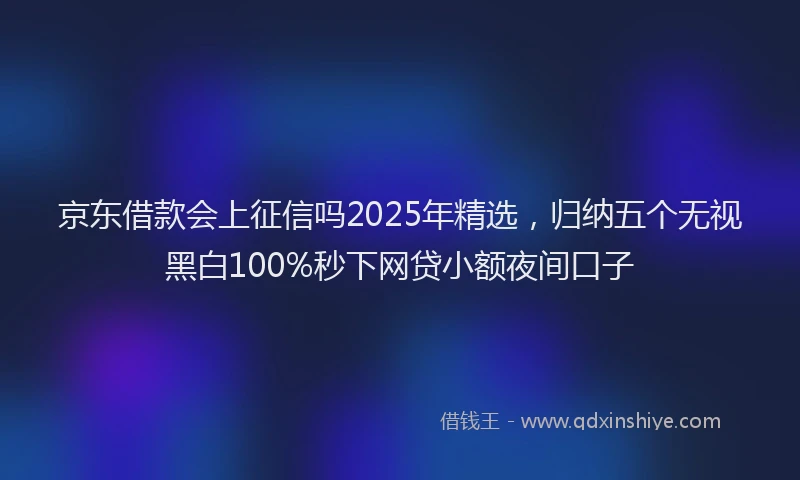 京东借款会上征信吗2025年精选，归纳五个无视黑白100%秒下网贷小额夜间口子