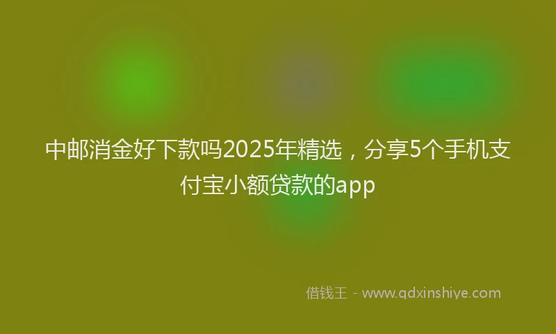 中邮消金好下款吗2025年精选，分享5个手机支付宝小额贷款的app