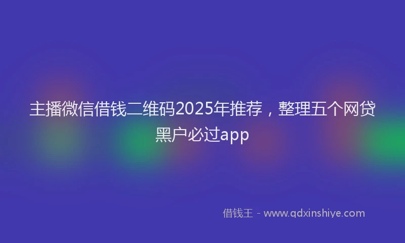 主播微信借钱二维码2025年推荐，整理五个网贷黑户必过app