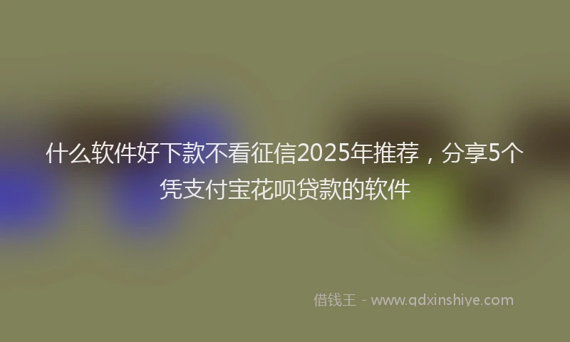 什么软件好下款不看征信2025年推荐，分享5个凭支付宝花呗贷款的软件