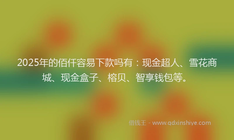 2025年的佰仟容易下款吗有：现金超人、雪花商城、现金盒子、榕贝、智享钱包等。