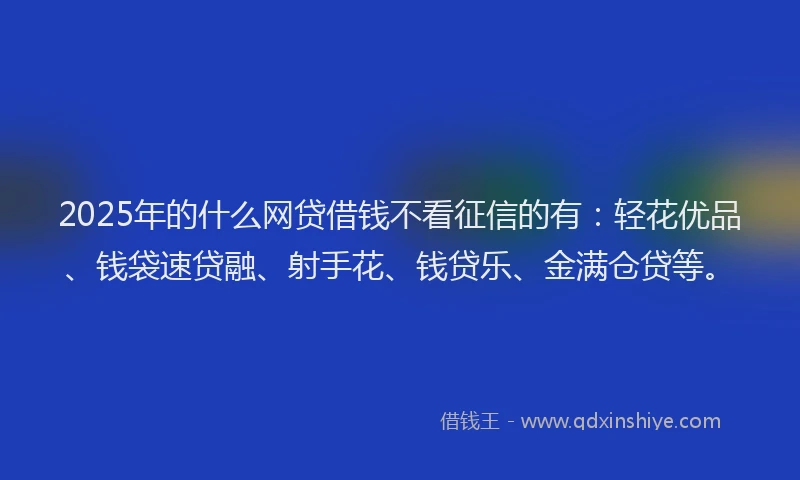 2025年的什么网贷借钱不看征信的有：轻花优品、钱袋速贷融、射手花、钱贷乐、金满仓贷等。