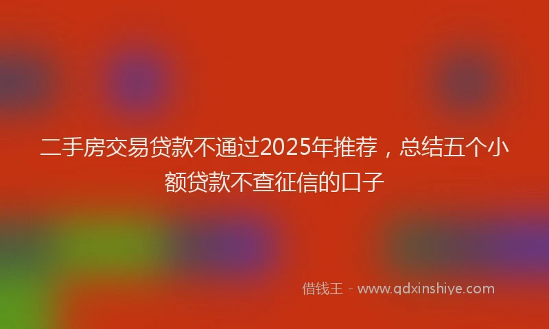 二手房交易贷款不通过2025年推荐，总结五个小额贷款不查征信的口子