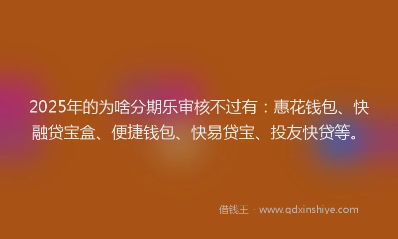 2025年的为啥分期乐审核不过有:惠花钱包、快融贷宝盒、便捷钱包、快易贷宝、投友快贷等。