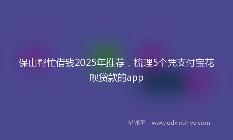 保山帮忙借钱2025年推荐，梳理5个凭支付宝花呗贷款的app