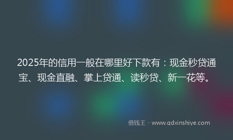 2025年的信用一般在哪里好下款有：现金秒贷通宝、现金直融、掌上贷通、读秒贷、新一花等。