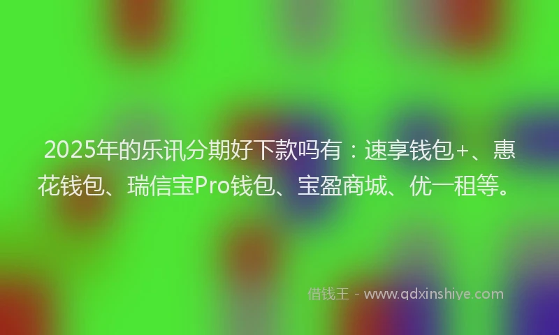 2025年的乐讯分期好下款吗有:速享钱包+、惠花钱包、瑞信宝Pro钱包、宝盈商城、优一租等。