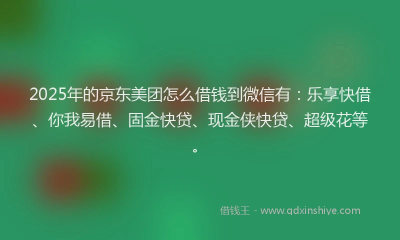 2025年的京东美团怎么借钱到微信有：乐享快借、你我易借、固金快贷、现金侠快贷、超级花等。