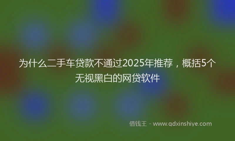 为什么二手车贷款不通过2025年推荐，概括5个无视黑白的网贷软件