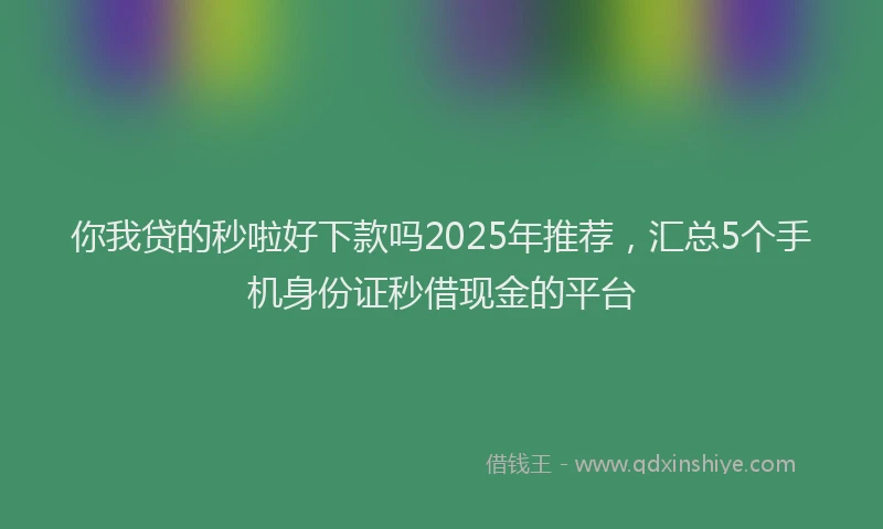 你我贷的秒啦好下款吗2025年推荐，汇总5个手机身份证秒借现金的平台