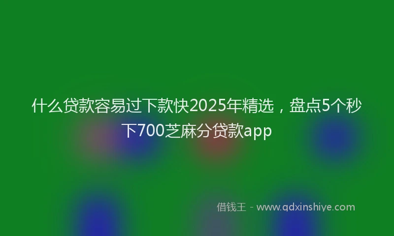 什么贷款容易过下款快2025年精选，盘点5个秒下700芝麻分贷款app