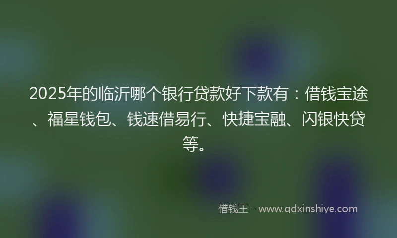 2025年的临沂哪个银行贷款好下款有：借钱宝途、福星钱包、钱速借易行、快捷宝融、闪银快贷等。