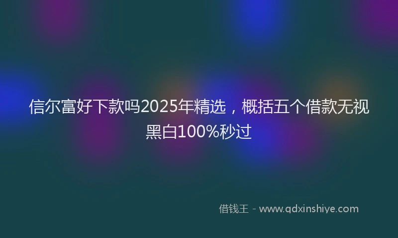 信尔富好下款吗2025年精选，概括五个借款无视黑白100%秒过