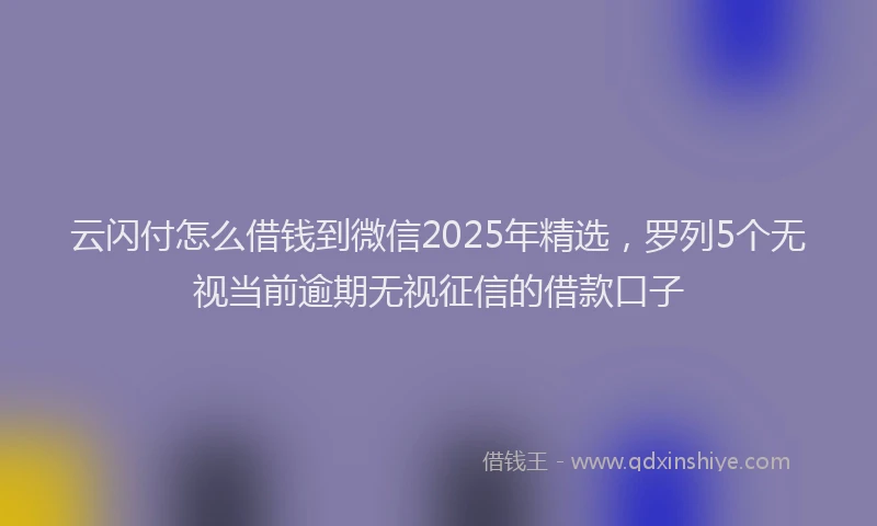 云闪付怎么借钱到微信2025年精选,罗列5个无视当前逾期无视征信的借款口子