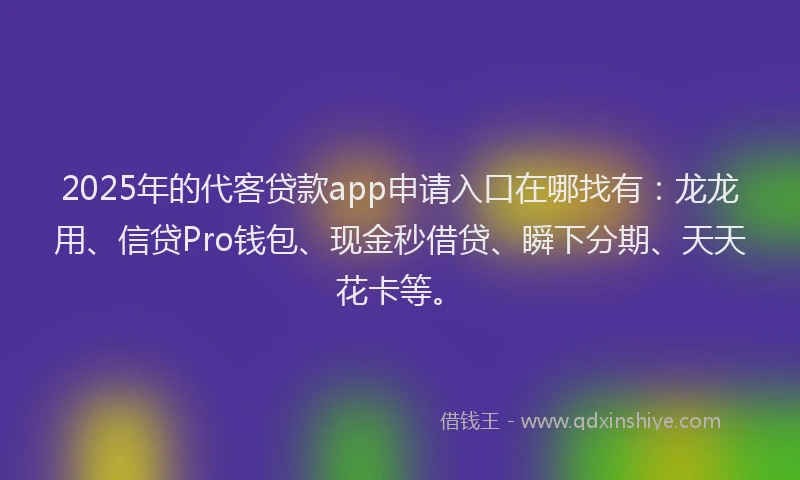 2025年的代客贷款app申请入口在哪找有:龙龙用、信贷Pro钱包、现金秒借贷、瞬下分期、天天花卡等。