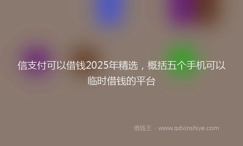 信支付可以借钱2025年精选，概括五个手机可以临时借钱的平台