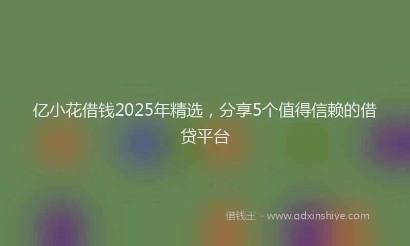 亿小花借钱2025年精选，分享5个值得信赖的借贷平台