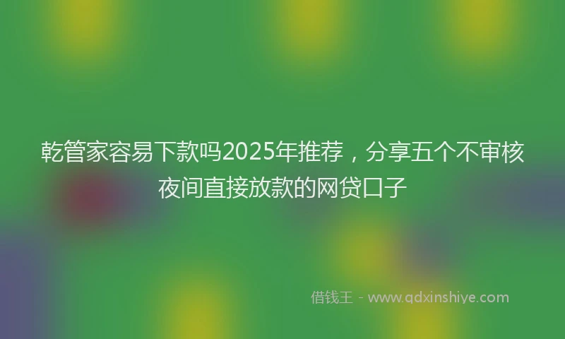 乾管家容易下款吗2025年推荐，分享五个不审核夜间直接放款的网贷口子