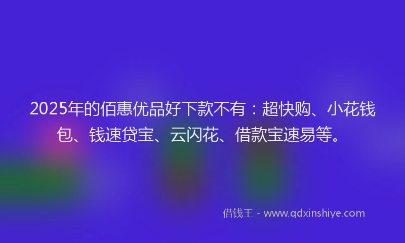 2025年的佰惠优品好下款不有：超快购、小花钱包、钱速贷宝、云闪花、借款宝速易等。