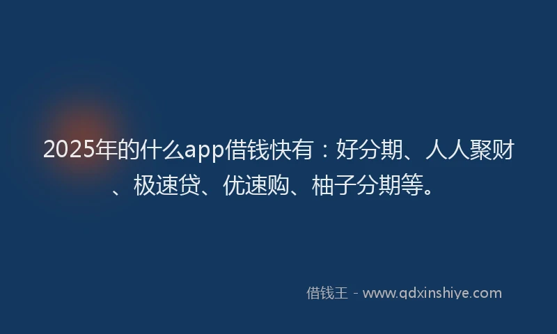 2025年的什么app借钱快有：好分期、人人聚财、极速贷、优速购、柚子分期等。
