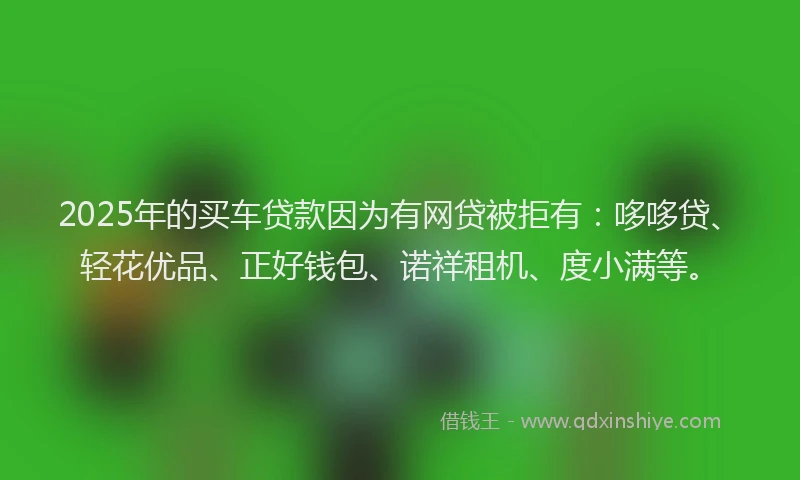 2025年的买车贷款因为有网贷被拒有:哆哆贷、轻花优品、正好钱包、诺祥租机、度小满等。