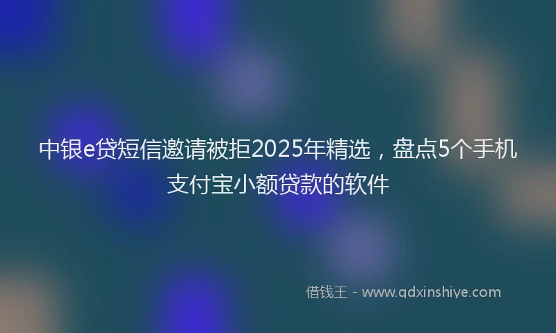 中银e贷短信邀请被拒2025年精选，盘点5个手机支付宝小额贷款的软件