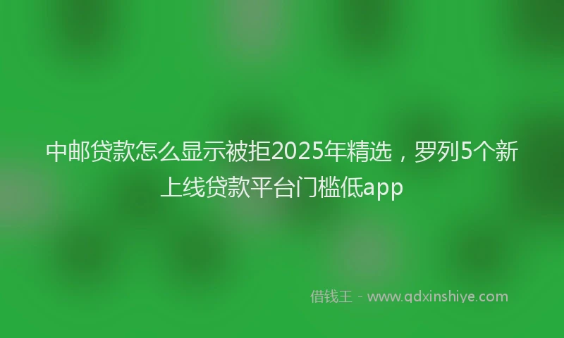 中邮贷款怎么显示被拒2025年精选，罗列5个新上线贷款平台门槛低app