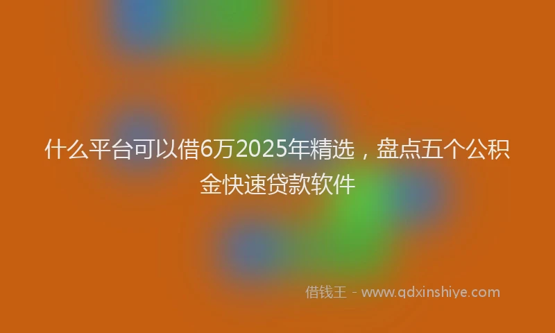 什么平台可以借6万2025年精选,盘点五个公积金快速贷款软件