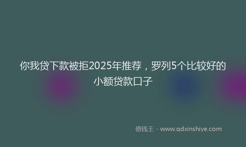 你我贷下款被拒2025年推荐，罗列5个比较好的小额贷款口子