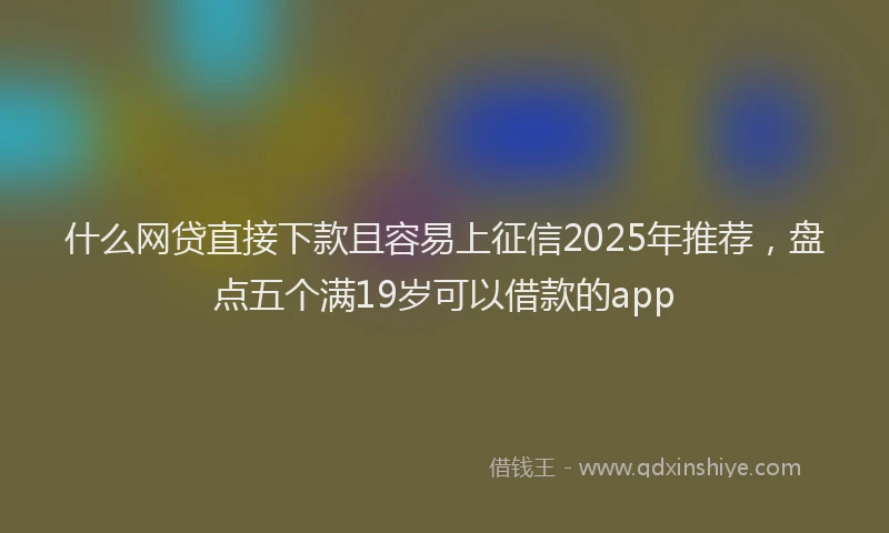 什么网贷直接下款且容易上征信2025年推荐,盘点五个满19岁可以借款的app