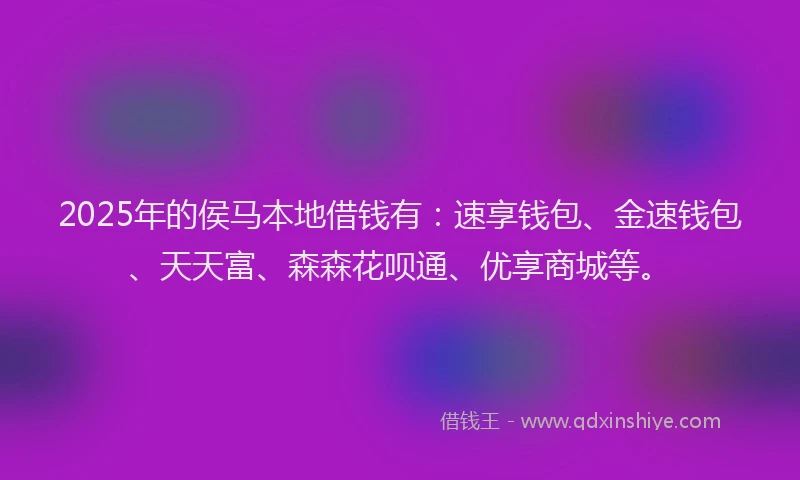 2025年的侯马本地借钱有：速享钱包、金速钱包、天天富、森森花呗通、优享商城等。