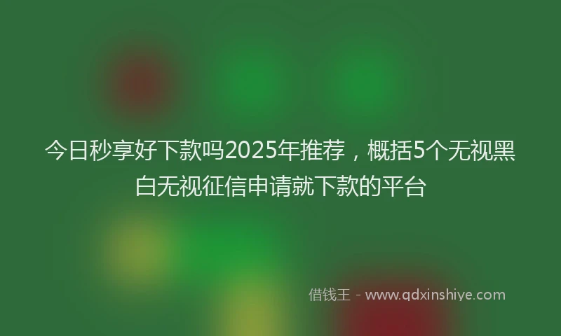 今日秒享好下款吗2025年推荐，概括5个无视黑白无视征信申请就下款的平台