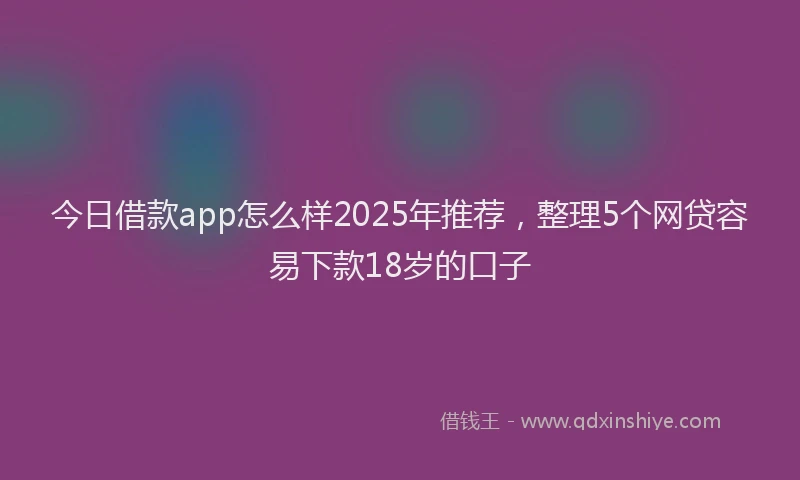 今日借款app怎么样2025年推荐,整理5个网贷容易下款18岁的口子