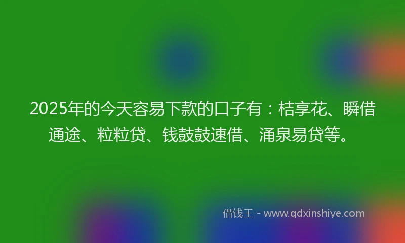 2025年的今天容易下款的口子有：桔享花、瞬借通途、粒粒贷、钱鼓鼓速借、涌泉易贷等。