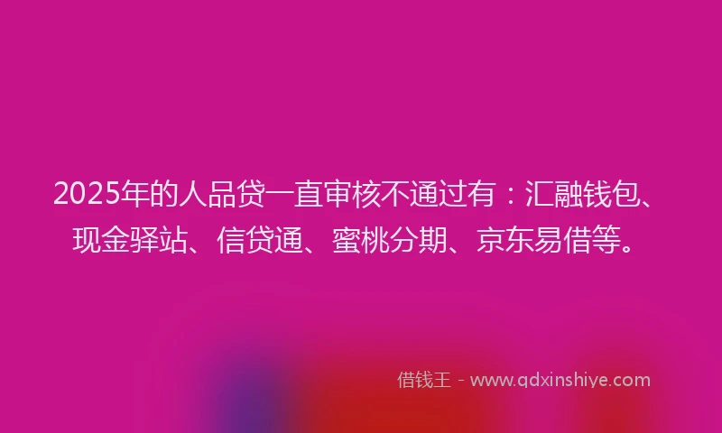 2025年的人品贷一直审核不通过有：汇融钱包、现金驿站、信贷通、蜜桃分期、京东易借等。