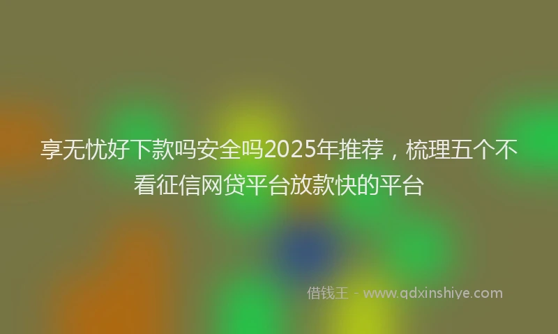 享无忧好下款吗安全吗2025年推荐,梳理五个不看征信网贷平台放款快的平台