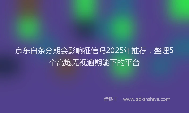 京东白条分期会影响征信吗2025年推荐，整理5个高炮无视逾期能下的平台