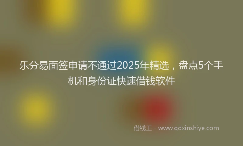 乐分易面签申请不通过2025年精选，盘点5个手机和身份证快速借钱软件