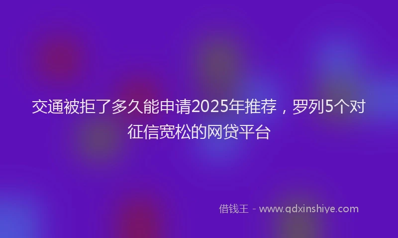 交通被拒了多久能申请2025年推荐，罗列5个对征信宽松的网贷平台