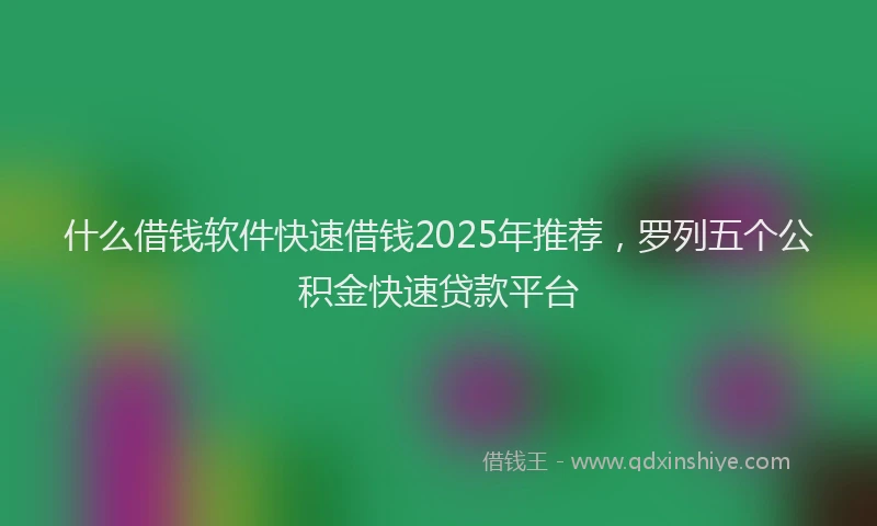 什么借钱软件快速借钱2025年推荐，罗列五个公积金快速贷款平台