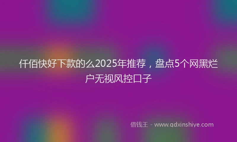仟佰快好下款的么2025年推荐,盘点5个网黑烂户无视风控口子
