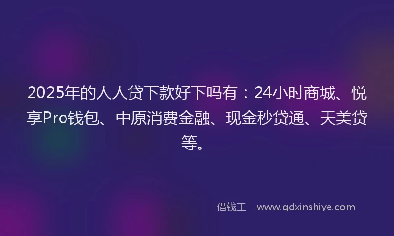 2025年的人人贷下款好下吗有：24小时商城、悦享Pro钱包、中原消费金融、现金秒贷通、天美贷等。