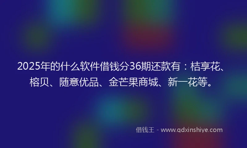 2025年的什么软件借钱分36期还款有：桔享花、榕贝、随意优品、金芒果商城、新一花等。