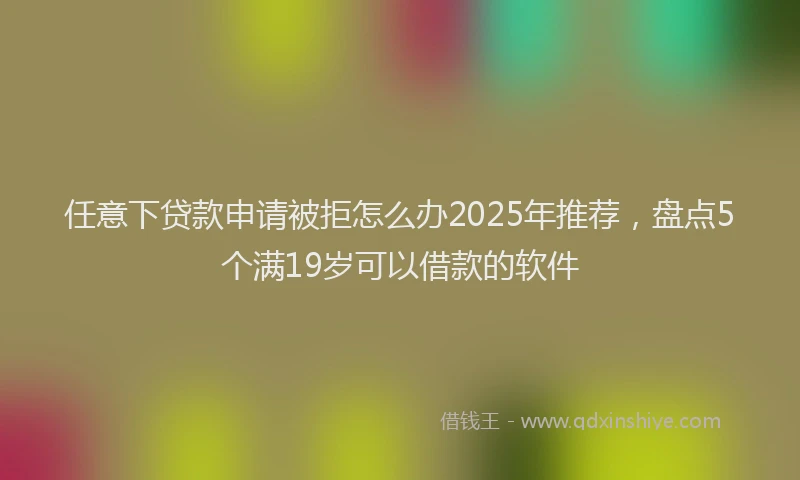 任意下贷款申请被拒怎么办2025年推荐,盘点5个满19岁可以借款的软件