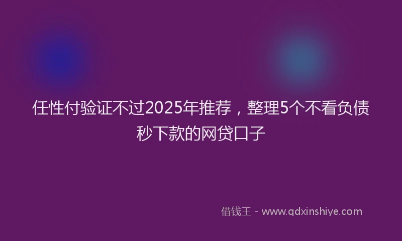 任性付验证不过2025年推荐，整理5个不看负债秒下款的网贷口子
