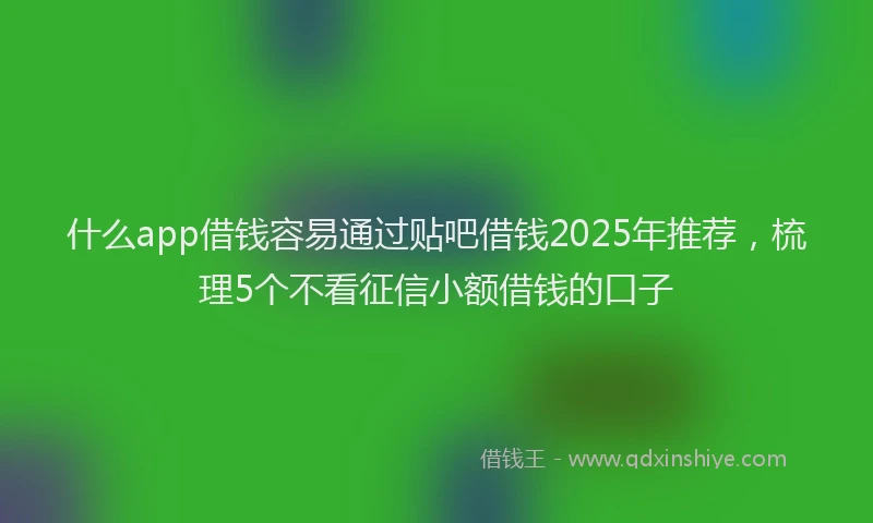 什么app借钱容易通过贴吧借钱2025年推荐，梳理5个不看征信小额借钱的口子